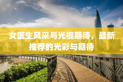 女醫(yī)生風(fēng)采與光棍期待，最新推薦的光彩與期待