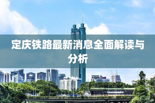 定慶鐵路最新消息全面解讀與分析