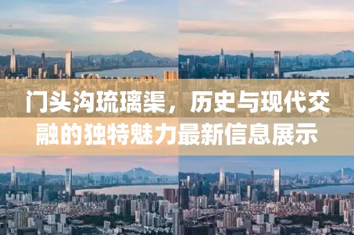 門頭溝琉璃渠，歷史與現(xiàn)代交融的獨(dú)特魅力最新信息展示