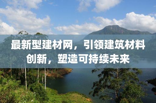 最新型建材網(wǎng)，引領(lǐng)建筑材料創(chuàng)新，塑造可持續(xù)未來(lái)