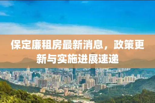 保定廉租房最新消息，政策更新與實(shí)施進(jìn)展速遞