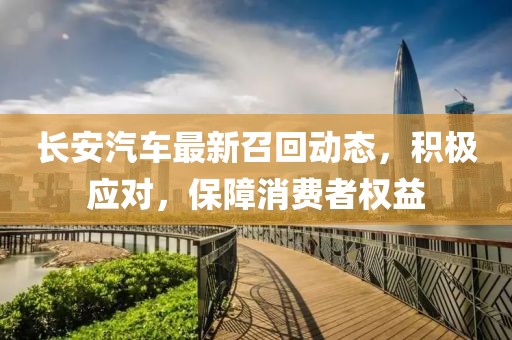 長(zhǎng)安汽車最新召回動(dòng)態(tài)，積極應(yīng)對(duì)，保障消費(fèi)者權(quán)益