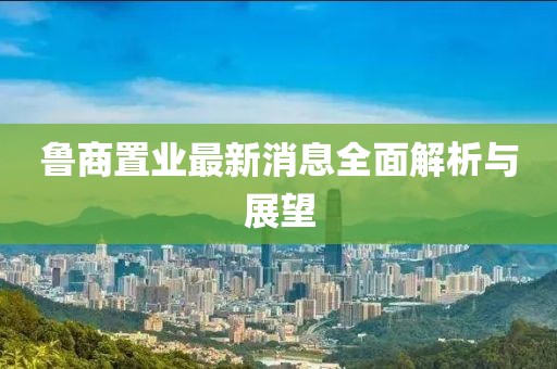 魯商置業(yè)最新消息全面解析與展望