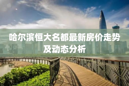 哈爾濱恒大名都最新房?jī)r(jià)走勢(shì)及動(dòng)態(tài)分析
