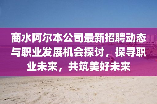 商水阿爾本公司最新招聘動態(tài)與職業(yè)發(fā)展機會探討，探尋職業(yè)未來，共筑美好未來