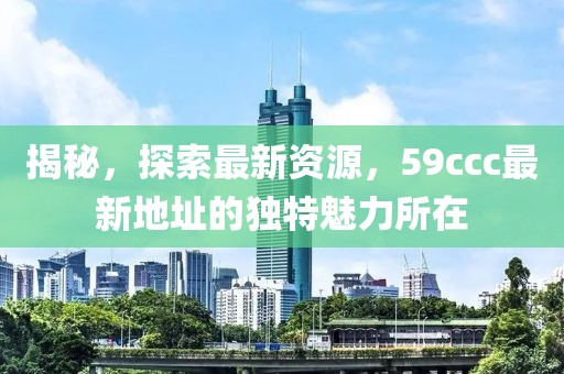 揭秘，探索最新資源，59ccc最新地址的獨特魅力所在