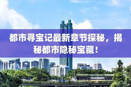 都市尋寶記最新章節(jié)探秘，揭秘都市隱秘寶藏！