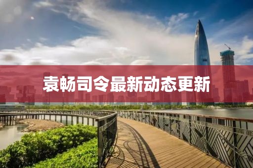 袁暢司令最新動態(tài)更新