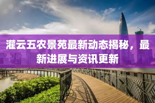 灌云五農(nóng)景苑最新動態(tài)揭秘，最新進展與資訊更新