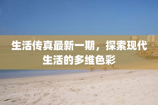 生活傳真最新一期，探索現(xiàn)代生活的多維色彩