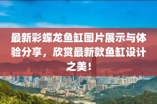 最新彩蝶龍魚缸圖片展示與體驗分享，欣賞最新款魚缸設(shè)計之美！