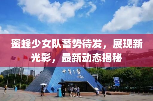 蜜蜂少女隊蓄勢待發(fā)，展現(xiàn)新光彩，最新動態(tài)揭秘
