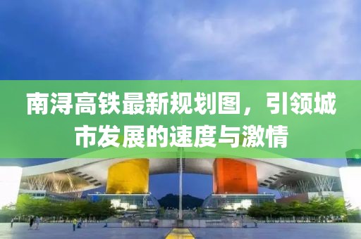 南潯高鐵最新規(guī)劃圖，引領(lǐng)城市發(fā)展的速度與激情