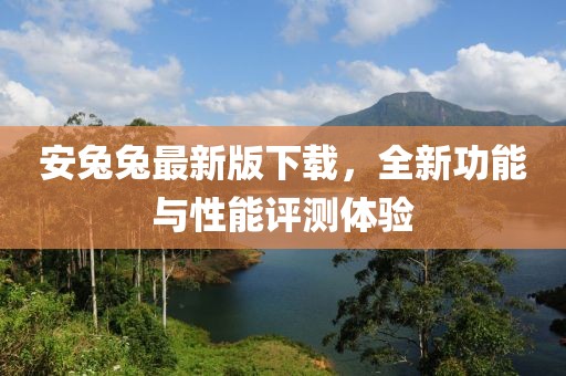 安兔兔最新版下載，全新功能與性能評測體驗