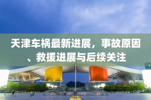 天津車禍最新進展，事故原因、救援進展與后續(xù)關注