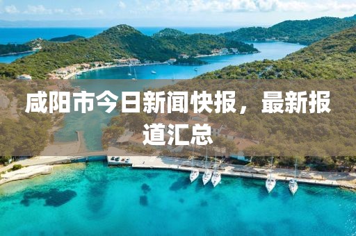咸陽市今日新聞快報，最新報道匯總