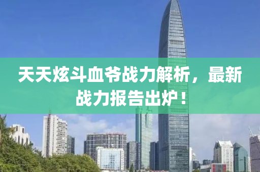 天天炫斗血爺戰(zhàn)力解析，最新戰(zhàn)力報告出爐！