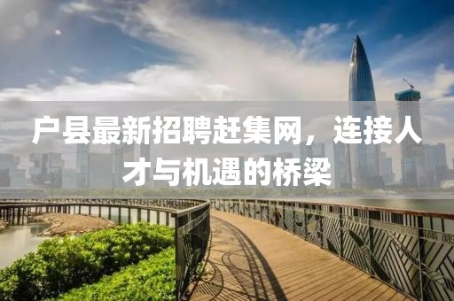 戶縣最新招聘趕集網(wǎng)，連接人才與機(jī)遇的橋梁