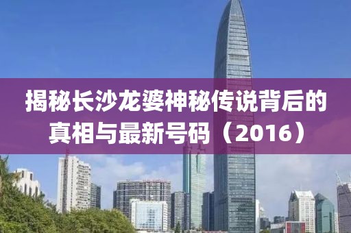 揭秘長(zhǎng)沙龍婆神秘傳說(shuō)背后的真相與最新號(hào)碼（2016）
