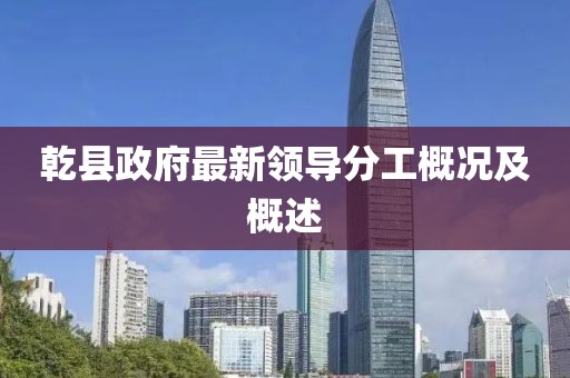 乾縣政府最新領(lǐng)導(dǎo)分工概況及概述
