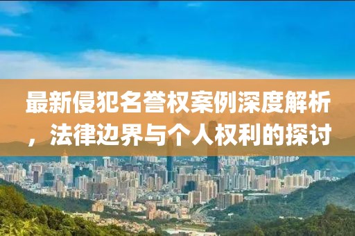 最新侵犯名譽(yù)權(quán)案例深度解析，法律邊界與個(gè)人權(quán)利的探討