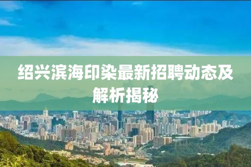 紹興濱海印染最新招聘動(dòng)態(tài)及解析揭秘