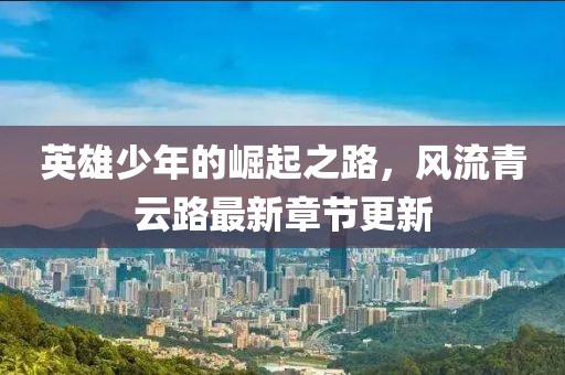 英雄少年的崛起之路，風(fēng)流青云路最新章節(jié)更新