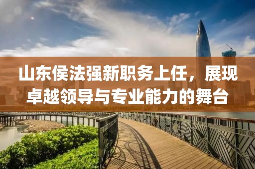 山東侯法強(qiáng)新職務(wù)上任，展現(xiàn)卓越領(lǐng)導(dǎo)與專業(yè)能力的舞臺(tái)