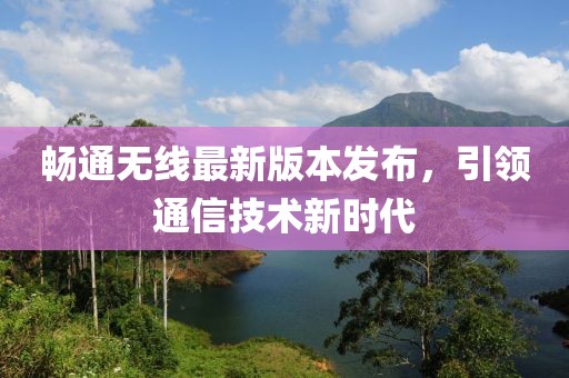 暢通無線最新版本發(fā)布，引領(lǐng)通信技術(shù)新時代