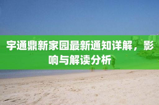 宇通鼎新家園最新通知詳解，影響與解讀分析