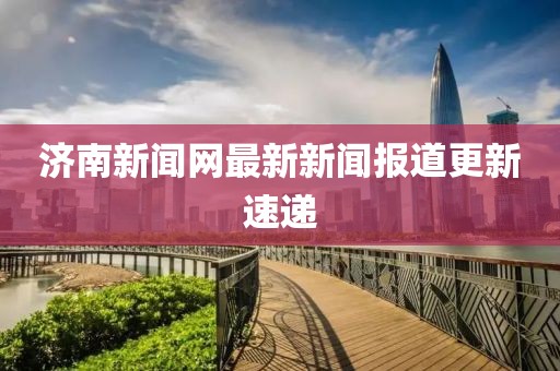 濟(jì)南新聞網(wǎng)最新新聞報(bào)道更新速遞
