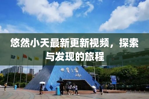 悠然小天最新更新視頻，探索與發(fā)現(xiàn)的旅程