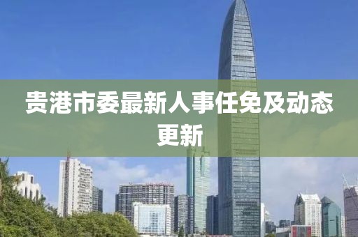 貴港市委最新人事任免及動態(tài)更新