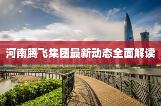 河南騰飛集團最新動態(tài)全面解讀