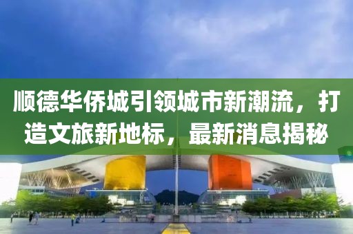 順德華僑城引領(lǐng)城市新潮流，打造文旅新地標(biāo)，最新消息揭秘