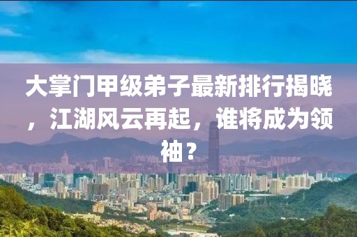 大掌門甲級(jí)弟子最新排行揭曉，江湖風(fēng)云再起，誰(shuí)將成為領(lǐng)袖？
