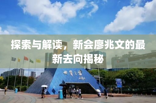 探索與解讀，新會(huì)廖兆文的最新去向揭秘