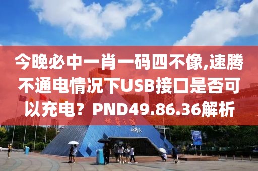 今晚必中一肖一碼四不像,速騰不通電情況下USB接口是否可以充電？PND49.86.36解析