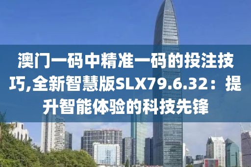 澳門一碼中精準一碼的投注技巧,全新智慧版SLX79.6.32：提升智能體驗的科技先鋒