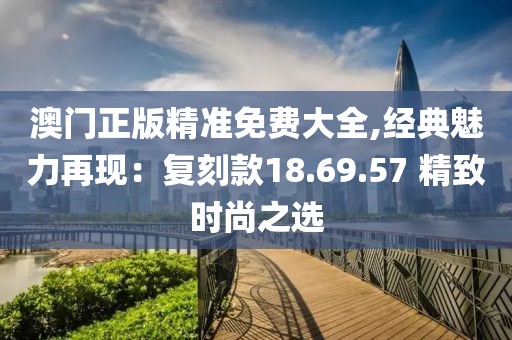 澳門正版精準(zhǔn)免費大全,經(jīng)典魅力再現(xiàn)：復(fù)刻款18.69.57 精致時尚之選