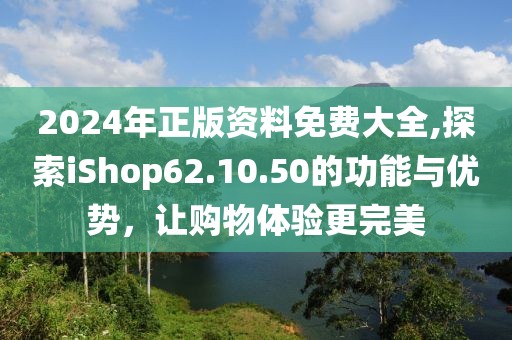 2024年正版資料免費(fèi)大全,探索iShop62.10.50的功能與優(yōu)勢(shì)，讓購物體驗(yàn)更完美
