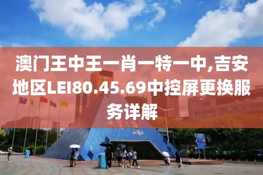 澳門王中王一肖一特一中,吉安地區(qū)LEI80.45.69中控屏更換服務(wù)詳解