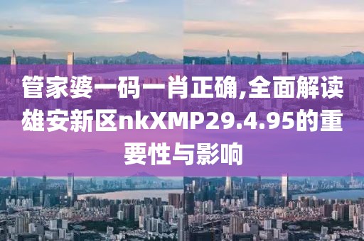 管家婆一碼一肖正確,全面解讀雄安新區(qū)nkXMP29.4.95的重要性與影響