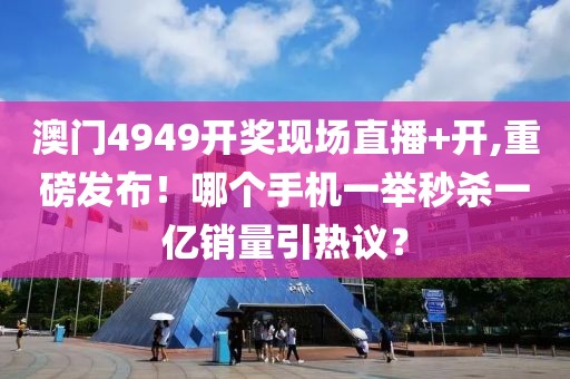 澳門4949開獎現(xiàn)場直播+開,重磅發(fā)布！哪個手機(jī)一舉秒殺一億銷量引熱議？