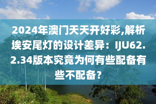 2024年澳門天天開好彩,解析埃安尾燈的設(shè)計(jì)差異：IJU62.2.34版本究竟為何有些配備有些不配備？