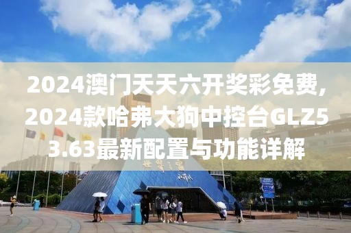 2024澳門天天六開獎彩免費,2024款哈弗大狗中控臺GLZ53.63最新配置與功能詳解