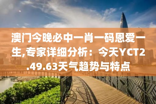澳門(mén)今晚必中一肖一碼恩愛(ài)一生,專(zhuān)家詳細(xì)分析：今天YCT2.49.63天氣趨勢(shì)與特點(diǎn)
