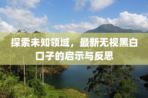 探索未知領(lǐng)域，最新無(wú)視黑白口子的啟示與反思