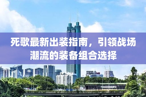 死歌最新出裝指南，引領(lǐng)戰(zhàn)場(chǎng)潮流的裝備組合選擇