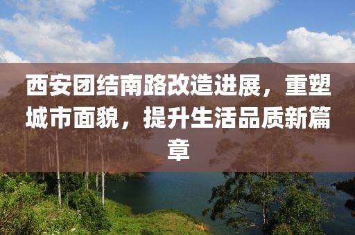 西安團(tuán)結(jié)南路改造進(jìn)展，重塑城市面貌，提升生活品質(zhì)新篇章